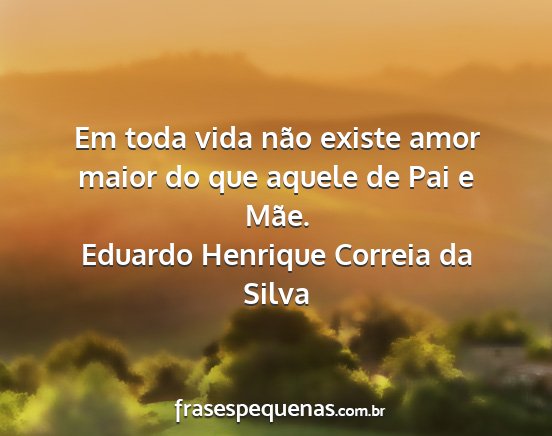 Eduardo Henrique Correia da Silva - Em toda vida não existe amor maior do que aquele...
