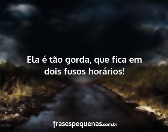 Ela é tão gorda, que fica em dois fusos...