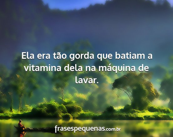 Ela era tão gorda que batiam a vitamina dela na...