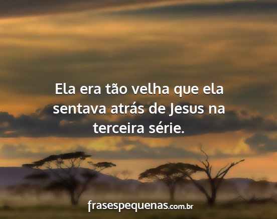 Ela era tão velha que ela sentava atrás de...