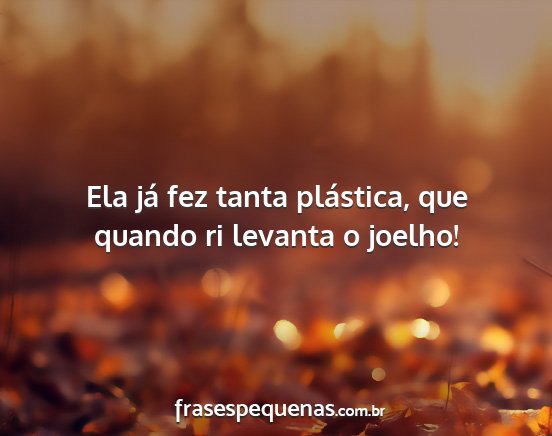 Ela já fez tanta plástica, que quando ri...