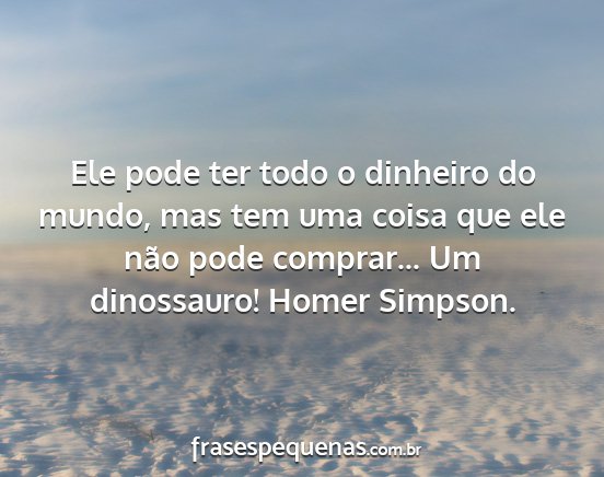 Ele pode ter todo o dinheiro do mundo, mas tem...