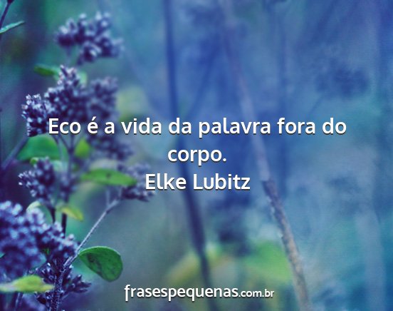 Elke Lubitz - Eco é a vida da palavra fora do corpo....