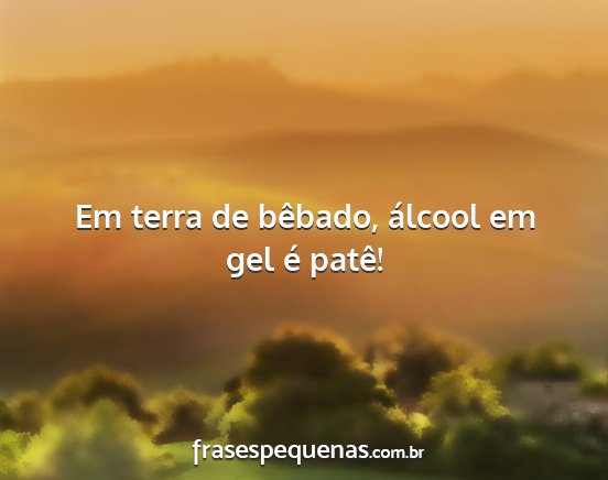 Em terra de bêbado, álcool em gel é patê!...