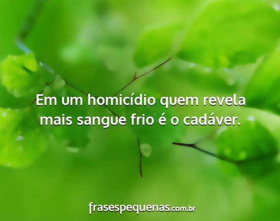 Em um homicídio quem revela mais sangue frio é...