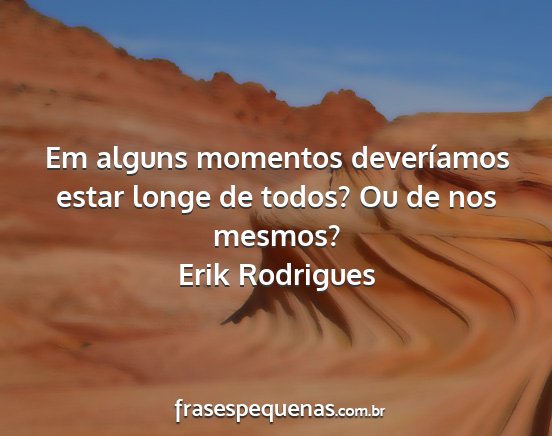 Erik Rodrigues - Em alguns momentos deveríamos estar longe de...