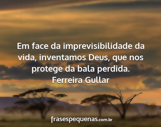 Ferreira Gullar - Em face da imprevisibilidade da vida, inventamos...