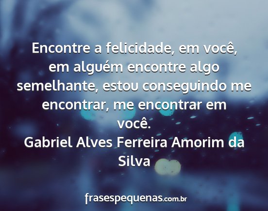 Gabriel Alves Ferreira Amorim da Silva - Encontre a felicidade, em você, em alguém...