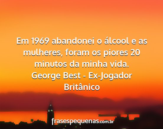 George Best - Ex-Jogador Britânico - Em 1969 abandonei o álcool e as mulheres, foram...