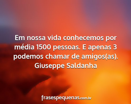 Giuseppe Saldanha - Em nossa vida conhecemos por média 1500 pessoas....