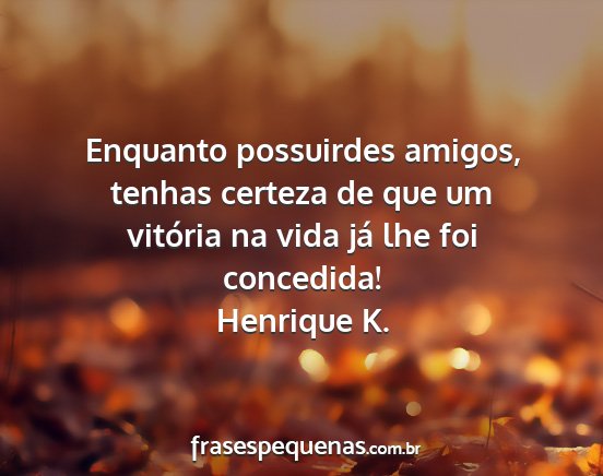 Henrique K. - Enquanto possuirdes amigos, tenhas certeza de que...