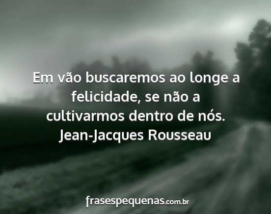 Jean-Jacques Rousseau - Em vão buscaremos ao longe a felicidade, se não...