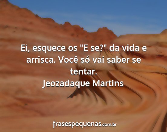 Jeozadaque Martins - Ei, esquece os E se? da vida e arrisca. Você...