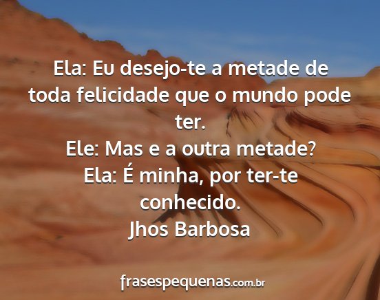 Jhos Barbosa - Ela: Eu desejo-te a metade de toda felicidade que...