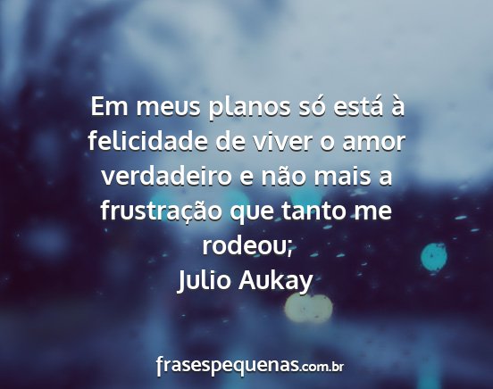 Julio Aukay - Em meus planos só está à felicidade de viver o...