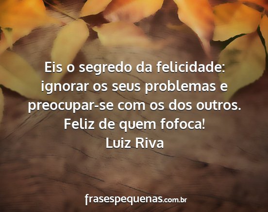 Luiz Riva - Eis o segredo da felicidade: ignorar os seus...