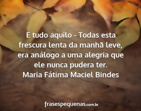 Maria Fátima Maciel Bindes - E tudo aquilo - Todas esta frescura lenta da...