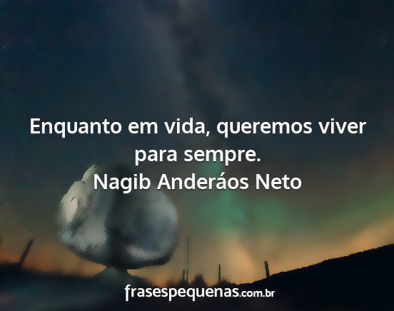 Nagib Anderáos Neto - Enquanto em vida, queremos viver para sempre....