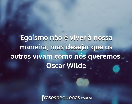 Oscar Wilde - Egoísmo não é viver à nossa maneira, mas...