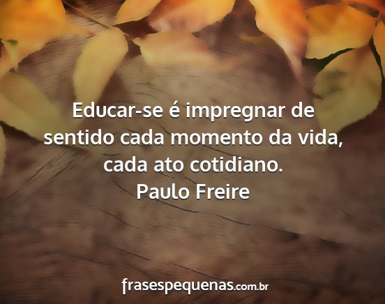 Paulo Freire - Educar-se é impregnar de sentido cada momento da...