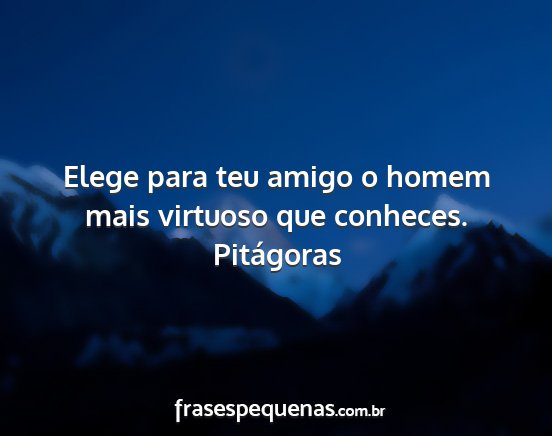 Pitágoras - Elege para teu amigo o homem mais virtuoso que...