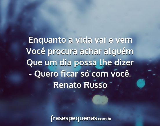 Renato Russo - Enquanto a vida vai e vem Você procura achar...