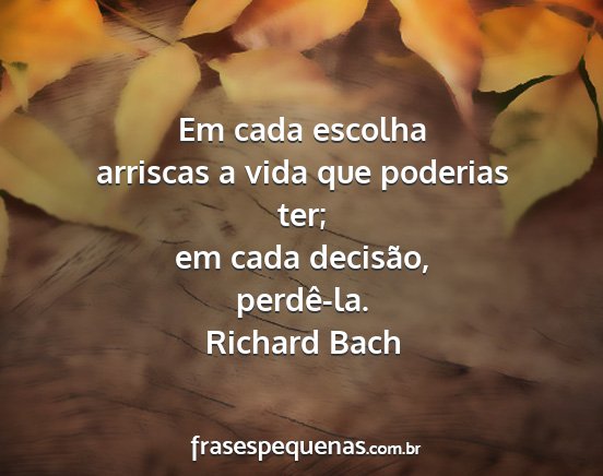 Richard Bach - Em cada escolha arriscas a vida que poderias ter;...