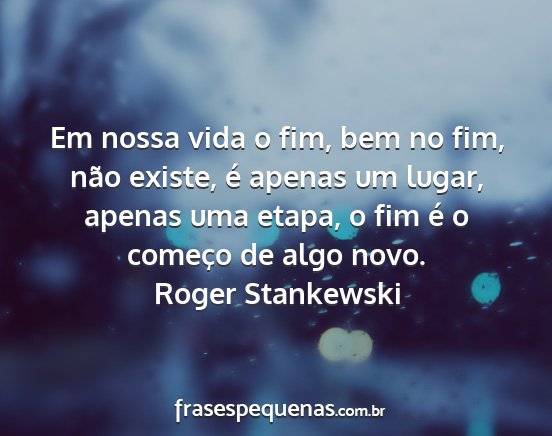 Roger Stankewski - Em nossa vida o fim, bem no fim, não existe, é...