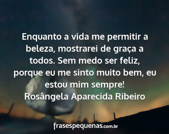 Rosângela Aparecida Ribeiro - Enquanto a vida me permitir a beleza, mostrarei...