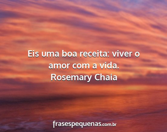 Rosemary Chaia - Eis uma boa receita: viver o amor com a vida....