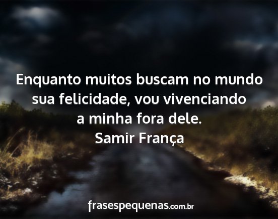 Samir França - Enquanto muitos buscam no mundo sua felicidade,...