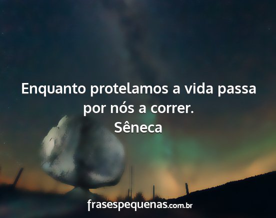 Sêneca - Enquanto protelamos a vida passa por nós a...