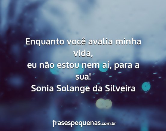 Sonia Solange da Silveira - Enquanto você avalia minha vida, eu não estou...