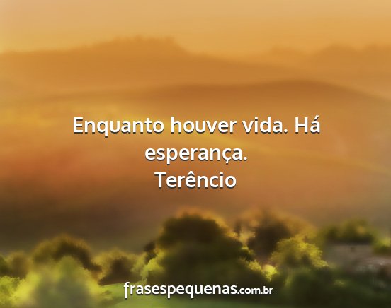 Terêncio - Enquanto houver vida. Há esperança....