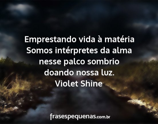 Violet Shine - Emprestando vida à matéria Somos intérpretes...