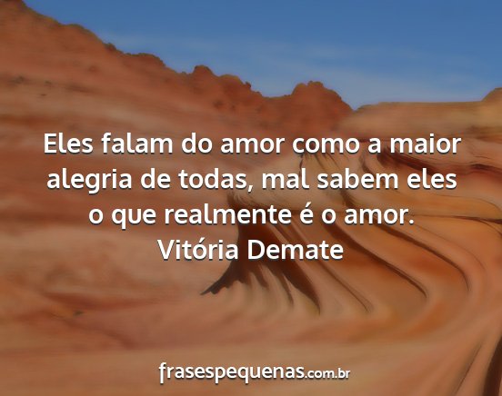 Vitória Demate - Eles falam do amor como a maior alegria de todas,...