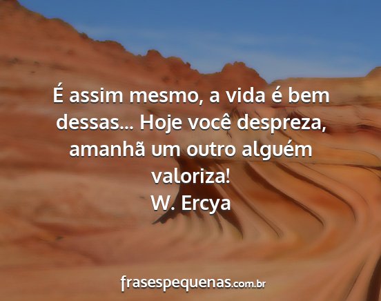 W. Ercya - É assim mesmo, a vida é bem dessas... Hoje...