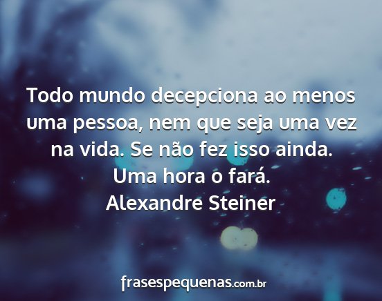 Alexandre Steiner - Todo mundo decepciona ao menos uma pessoa, nem...