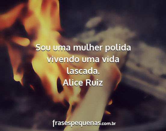 Alice Ruiz - Sou uma mulher polida vivendo uma vida lascada....