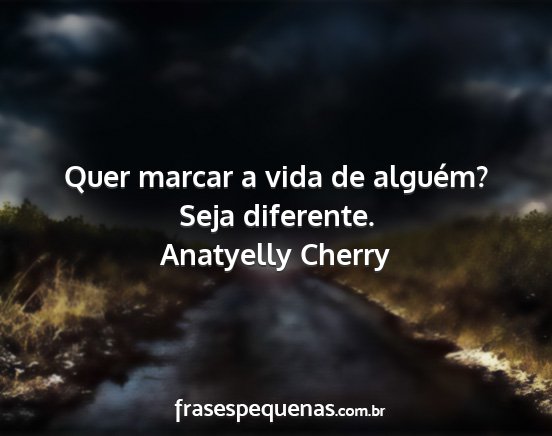 Anatyelly Cherry - Quer marcar a vida de alguém? Seja diferente....