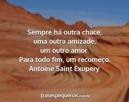 Antoine Saint Exupery - Sempre há outra chace, uma outra amizade, um...