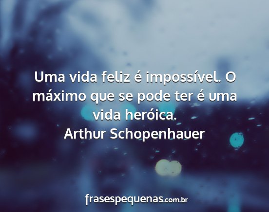Arthur Schopenhauer - Uma vida feliz é impossível. O máximo que se...