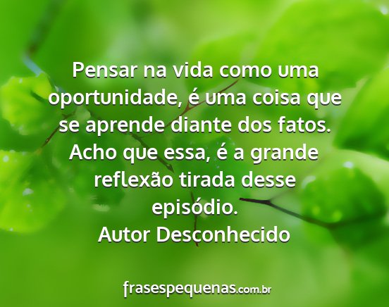 Autor Desconhecido - Pensar na vida como uma oportunidade, é uma...