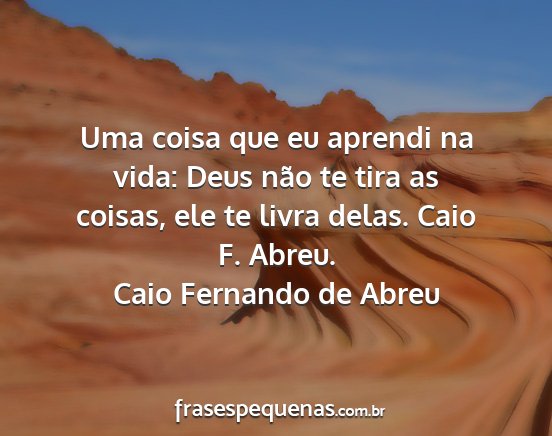 Caio Fernando de Abreu - Uma coisa que eu aprendi na vida: Deus não te...