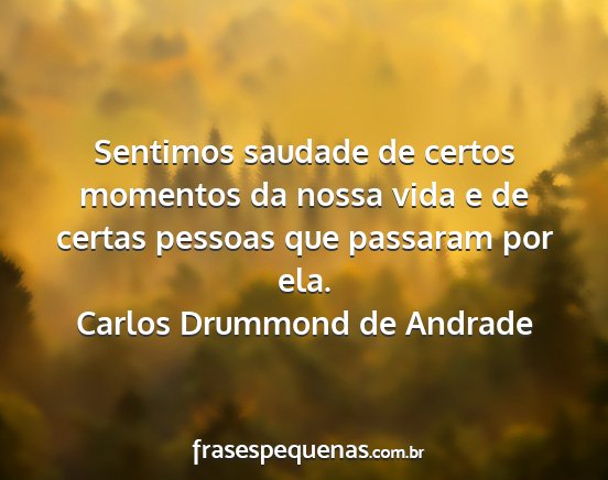 Carlos Drummond de Andrade - Sentimos saudade de certos momentos da nossa vida...
