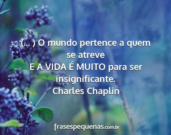 Charles Chaplin - (... ) O mundo pertence a quem se atreve E A VIDA...