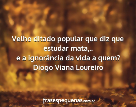 Diogo Viana Loureiro - Velho ditado popular que diz que estudar mata,.....