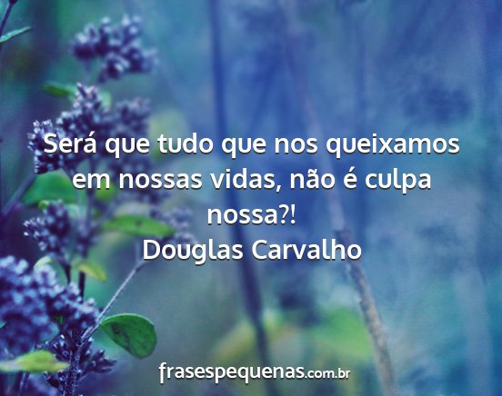 Douglas Carvalho - Será que tudo que nos queixamos em nossas vidas,...