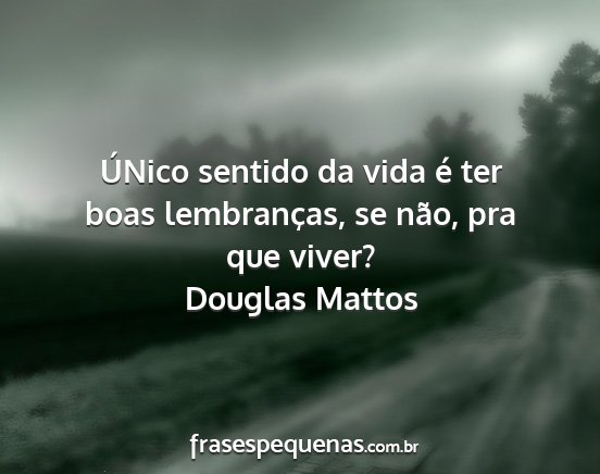 Douglas Mattos - ÚNico sentido da vida é ter boas lembranças,...
