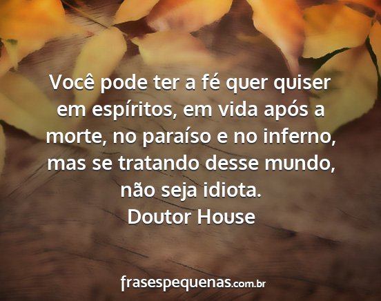 Doutor House - Você pode ter a fé quer quiser em espíritos,...